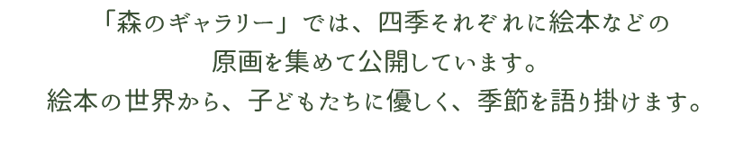 「森のギャラリー」では、四季それぞれに絵本などの原画を集めて公開しています。絵本の世界から、子どもたちに優しく、季節を語り掛けます。